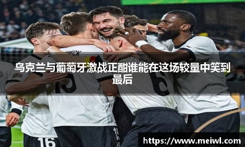 乌克兰与葡萄牙激战正酣谁能在这场较量中笑到最后