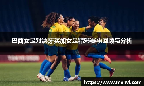 巴西女足对决牙买加女足精彩赛事回顾与分析