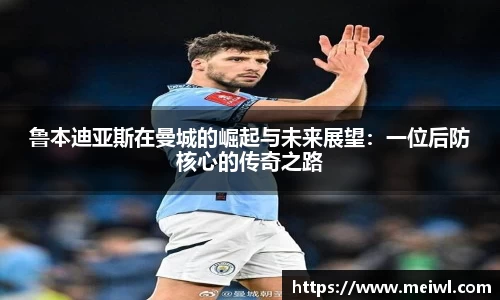 米兰体育鲁本迪亚斯在曼城的崛起与未来展望：一位后防核心的传奇之路